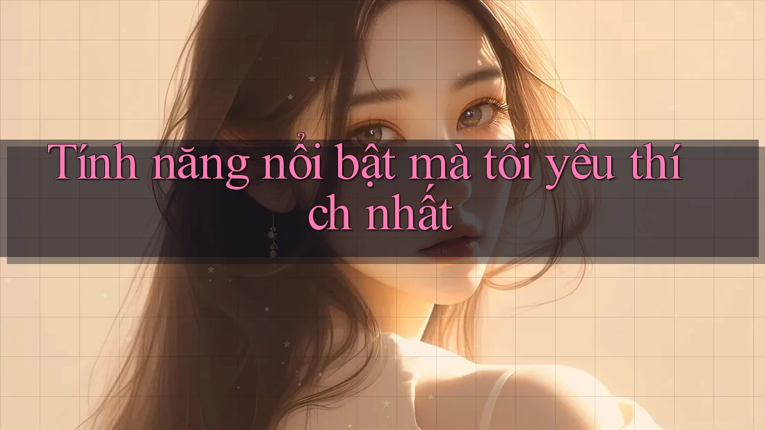 Tính năng nổi bật mà tôi yêu thích nhất