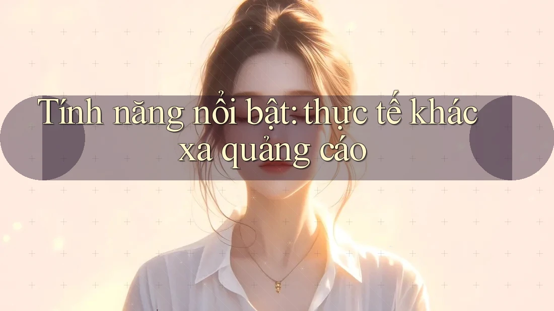 Tính năng nổi bật: thực tế khác xa quảng cáo