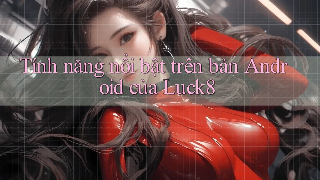 Tính năng nổi bật trên bản Android của Luck8
