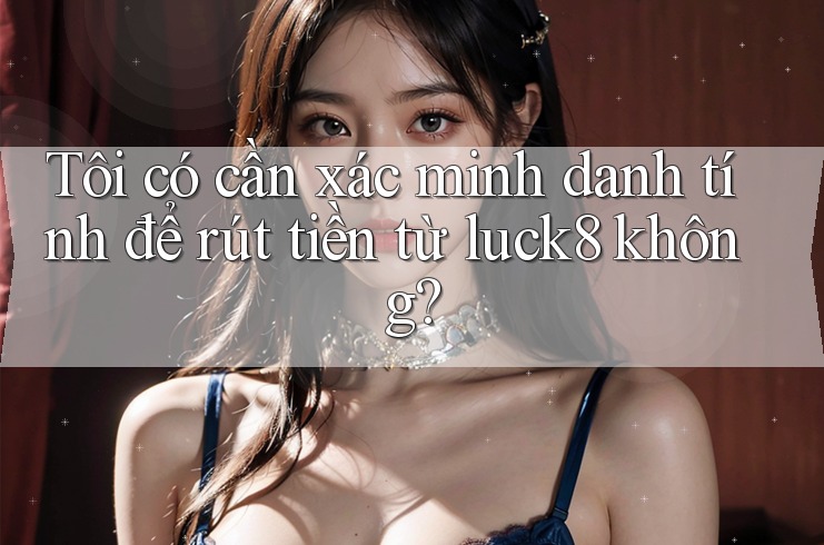 Tôi có cần xác minh danh tính để rút tiền từ luck8 không?