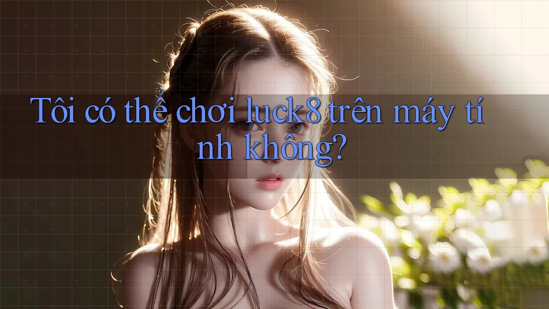 Tôi có thể chơi luck8 trên máy tính không?