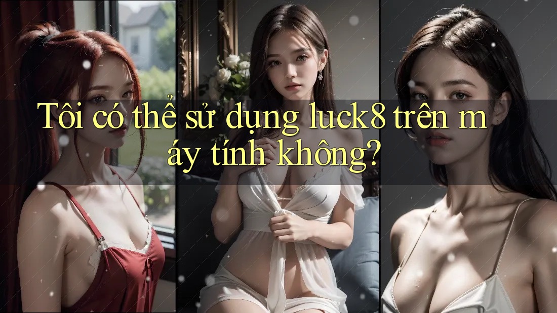 Tôi có thể sử dụng luck8 trên máy tính không? Tôi có thể sử dụng luck8 trên máy tính không?