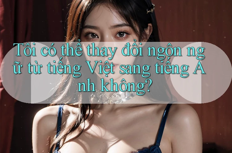 Tôi có thể thay đổi ngôn ngữ từ tiếng Việt sang tiếng Anh không?