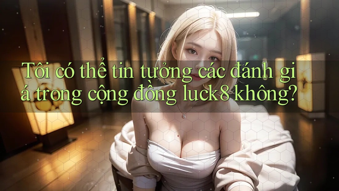 Tôi có thể tin tưởng các đánh giá trong cộng đồng luck8 không?