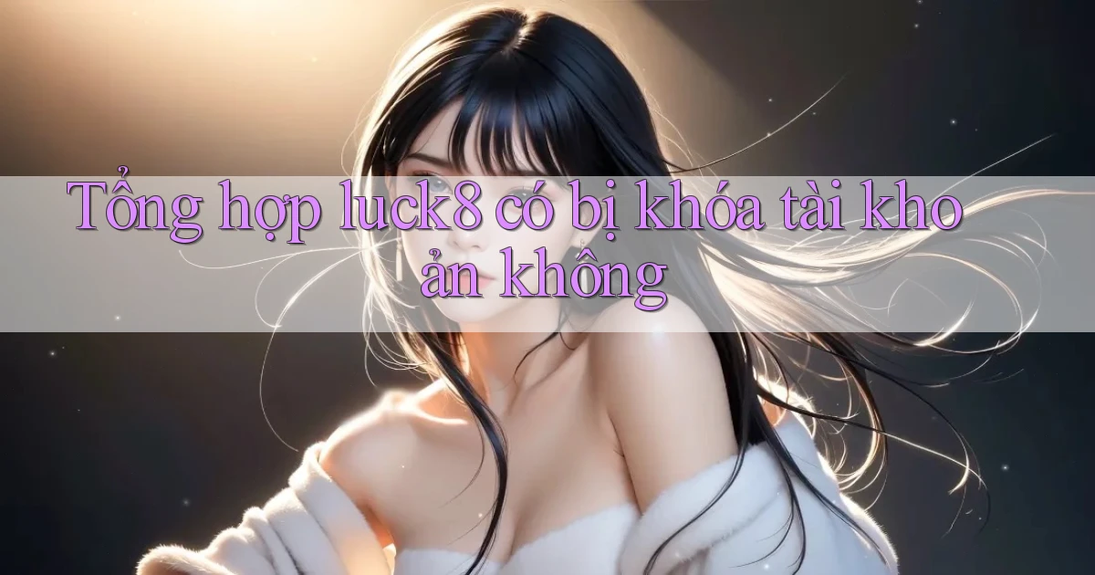 Tổng hợp luck8 có bị khóa tài khoản không