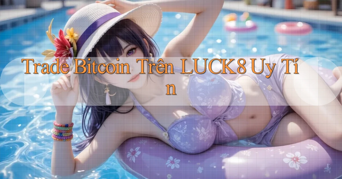 trade bitcoin trên luck8 uy tín
