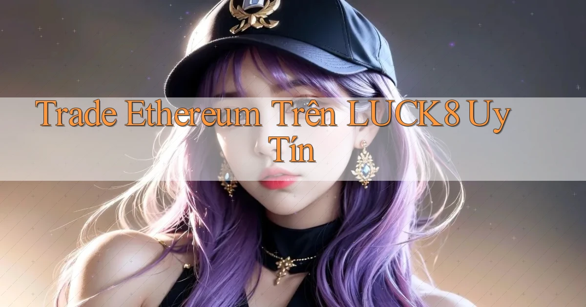 trade ethereum trên luck8 uy tín