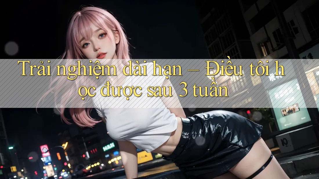 Trải nghiệm dài hạn – Điều tôi học được sau 3 tuần