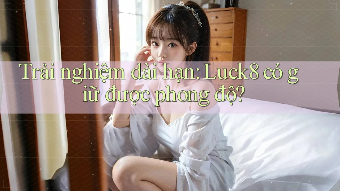 Trải nghiệm dài hạn: Luck8 có giữ được phong độ?