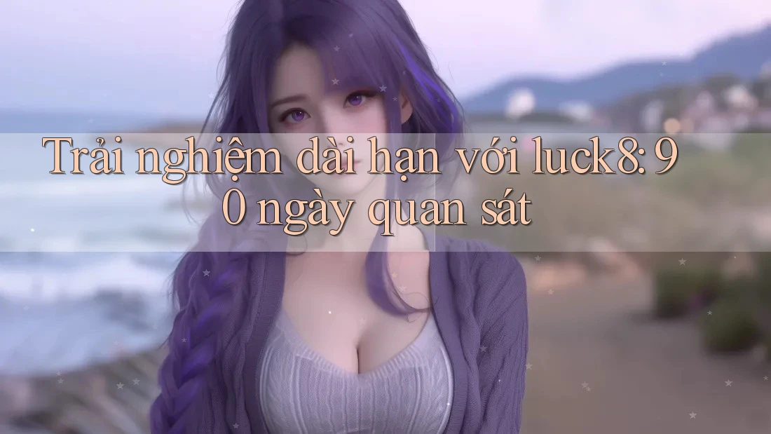 Trải nghiệm dài hạn với luck8: 90 ngày quan sát