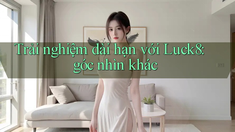 Trải nghiệm dài hạn với Luck8: góc nhìn khác