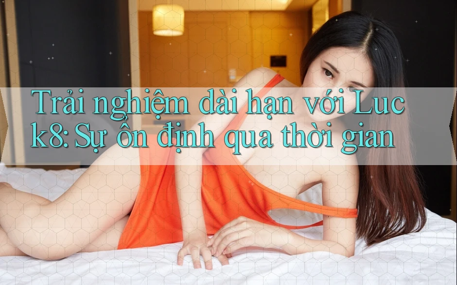 Trải nghiệm dài hạn với Luck8: Sự ổn định qua thời gian