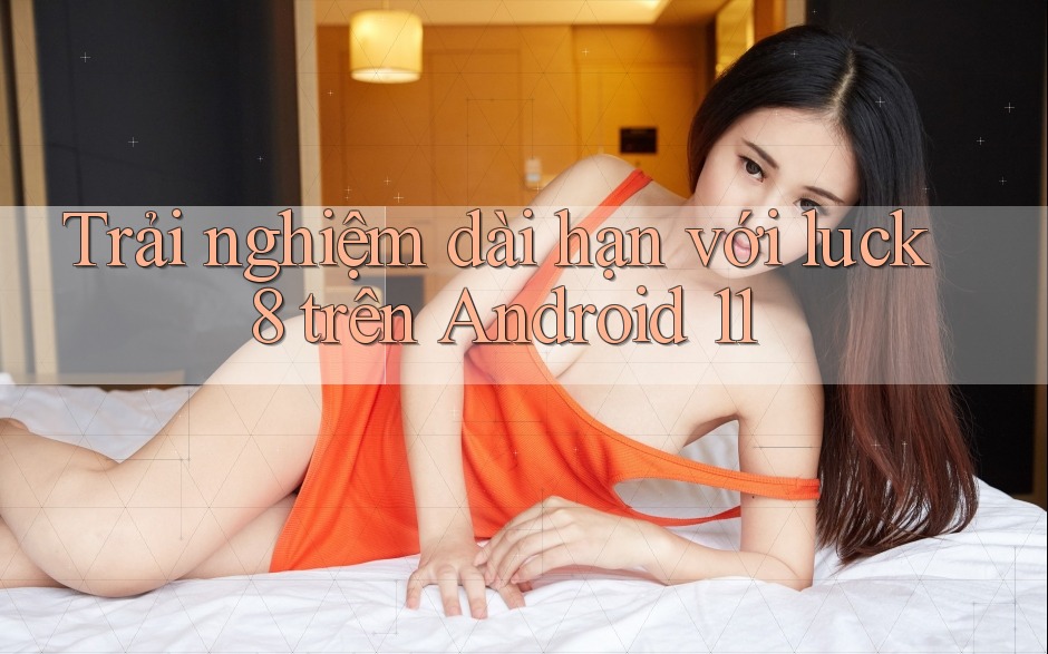 Trải nghiệm dài hạn với luck8 trên Android 11