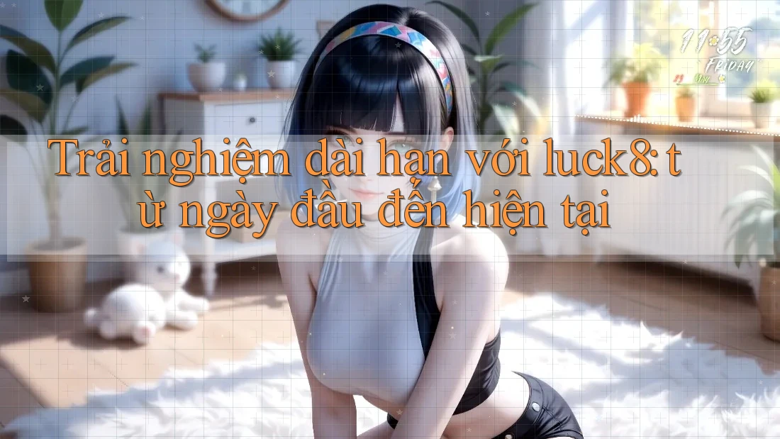 Trải nghiệm dài hạn với luck8: từ ngày đầu đến hiện tại