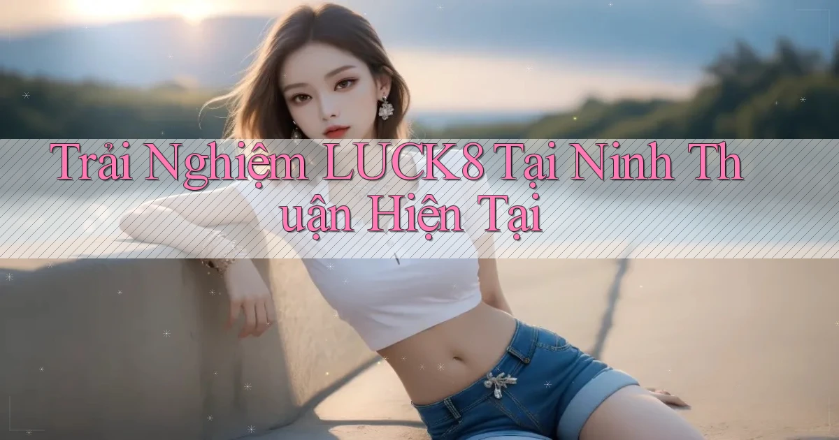 trải nghiệm luck8 tại Ninh Thuận hiện tại