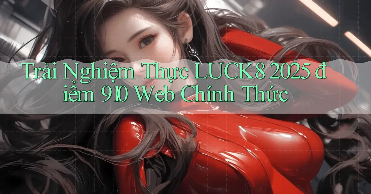 trải nghiệm thực luck8 2025   điểm 910 web   chính thức
