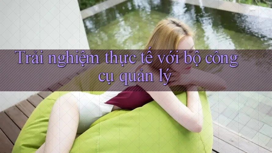 Trải nghiệm thực tế với bộ công cụ quản lý