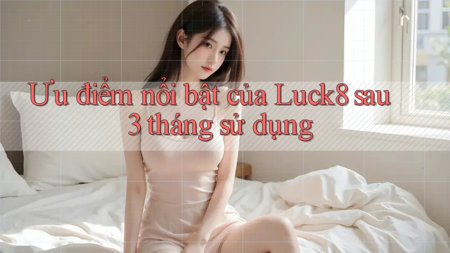 Ưu điểm nổi bật của Luck8 sau 3 tháng sử dụng