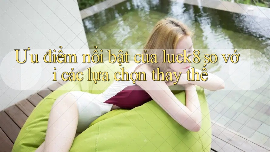 Ưu điểm nổi bật của luck8 so với các lựa chọn thay thế