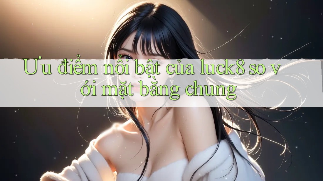 Ưu điểm nổi bật của luck8 so với mặt bằng chung