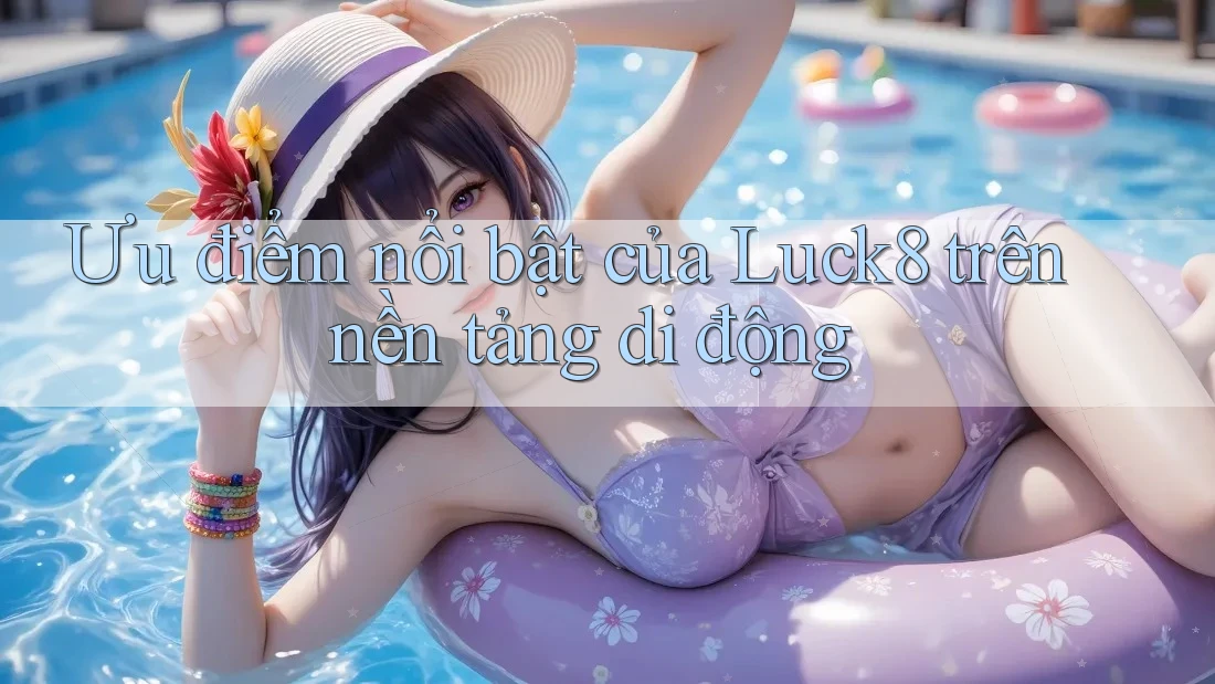 Ưu điểm nổi bật của Luck8 trên nền tảng di động