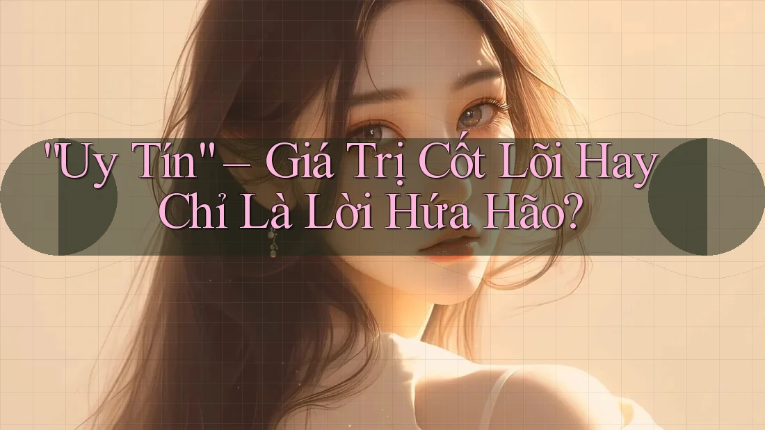 “Uy Tín” – Giá Trị Cốt Lõi Hay Chỉ Là Lời Hứa Hão?