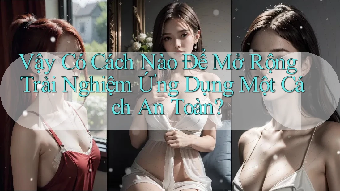 Vậy Có Cách Nào Để Mở Rộng Trải Nghiệm Ứng Dụng Một Cách An Toàn?