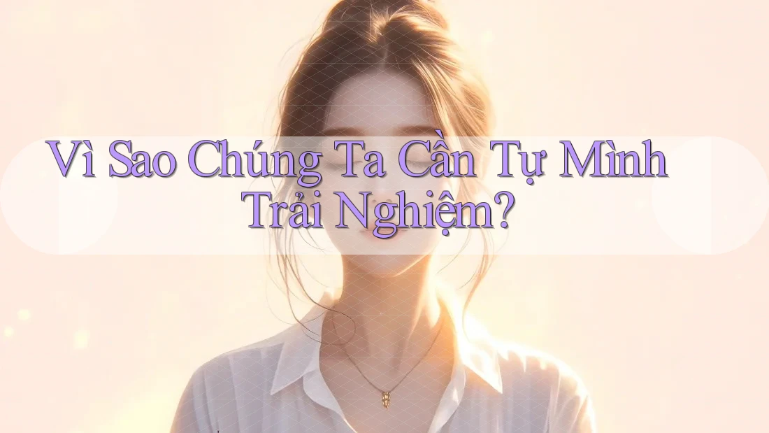 Vì Sao Chúng Ta Cần Tự Mình Trải Nghiệm?