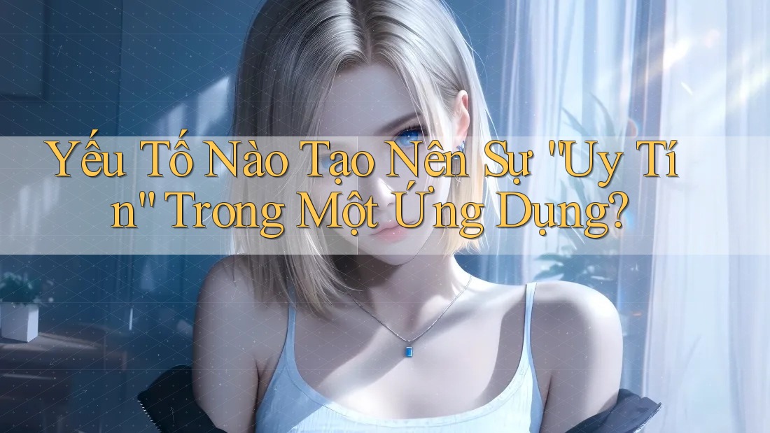 Yếu Tố Nào Tạo Nên Sự “Uy Tín” Trong Một Ứng Dụng?